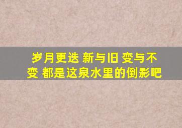 岁月更迭 新与旧 变与不变 都是这泉水里的倒影吧